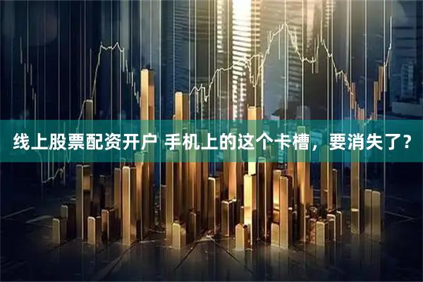 线上股票配资开户 手机上的这个卡槽，要消失了？
