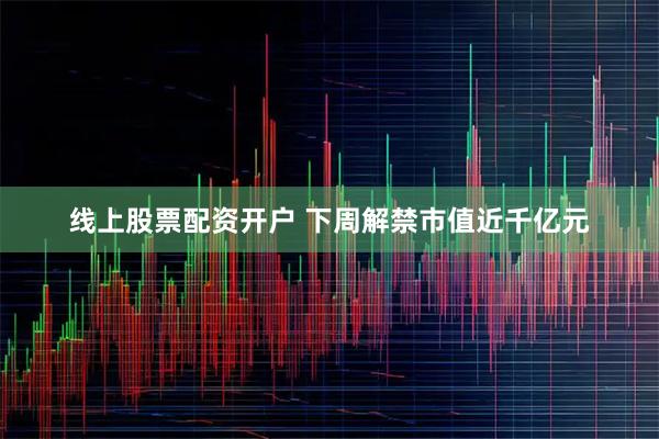 线上股票配资开户 下周解禁市值近千亿元