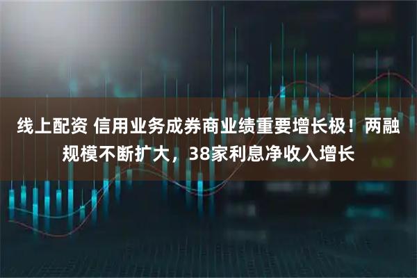 线上配资 信用业务成券商业绩重要增长极！两融规模不断扩大，38家利息净收入增长
