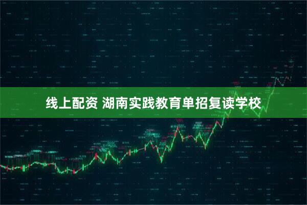 线上配资 湖南实践教育单招复读学校