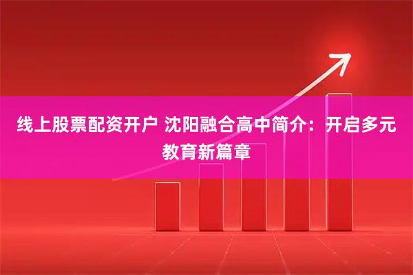 线上股票配资开户 沈阳融合高中简介：开启多元教育新篇章