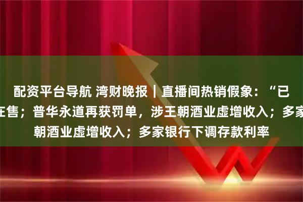 配资平台导航 湾财晚报｜直播间热销假象：“已抢空”商品次日仍在售；普华永道再获罚单，涉王朝酒业虚增收入；多家银行下调存款利率