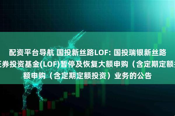 配资平台导航 国投新丝路LOF: 国投瑞银新丝路灵活配置混合型证券投资基金(LOF)暂停及恢复大额申购（含定期定额投资）业务的公告