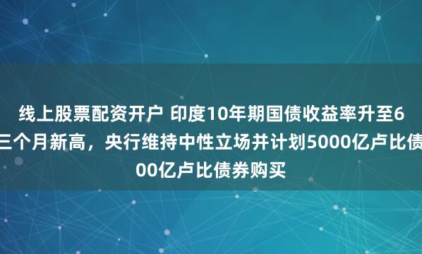 线上股票配资开户 印度10年期国债收益率升至6.6%创三个月新高，央行维持中性立场并计划5000亿卢比债券购买
