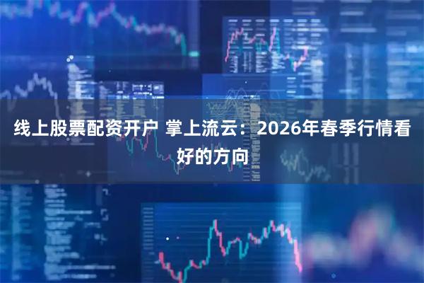 线上股票配资开户 掌上流云：2026年春季行情看好的方向