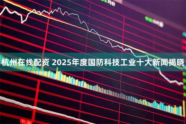 杭州在线配资 2025年度国防科技工业十大新闻揭晓