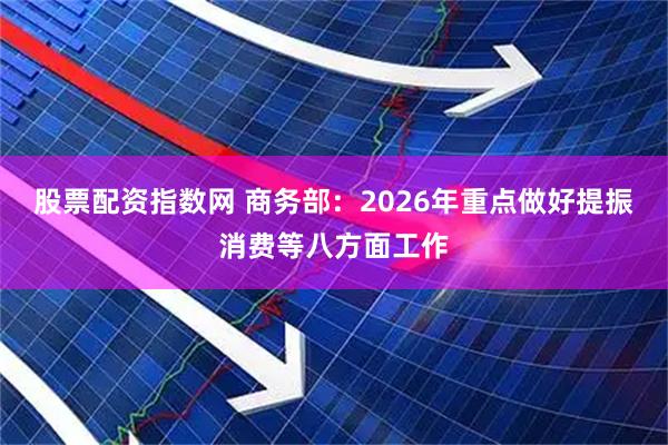 股票配资指数网 商务部：2026年重点做好提振消费等八方面工作