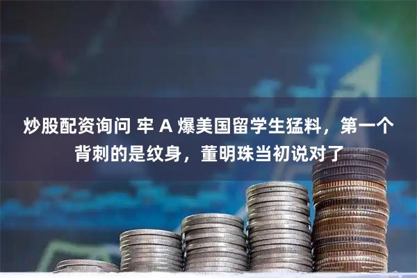 炒股配资询问 牢 A 爆美国留学生猛料，第一个背刺的是纹身，董明珠当初说对了