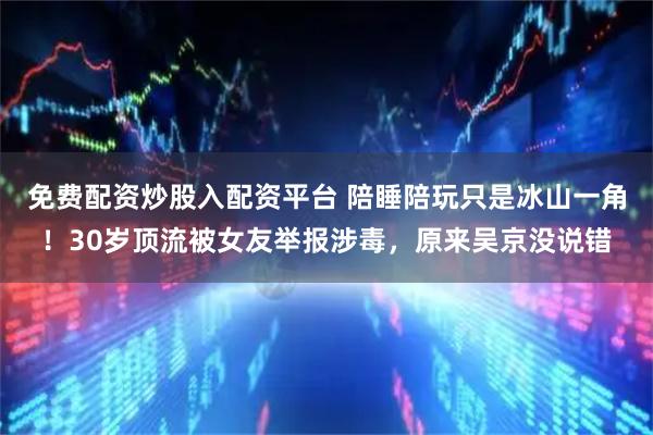 免费配资炒股入配资平台 陪睡陪玩只是冰山一角！30岁顶流被女友举报涉毒，原来吴京没说错