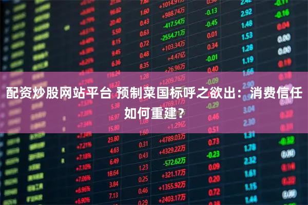 配资炒股网站平台 预制菜国标呼之欲出：消费信任如何重建？