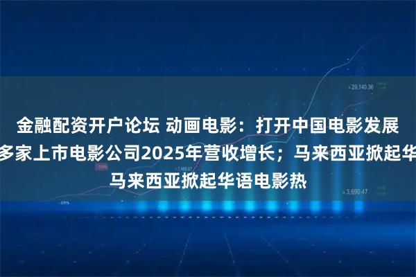 金融配资开户论坛 动画电影：打开中国电影发展新空间；多家上市电影公司2025年营收增长；马来西亚掀起华语电影热