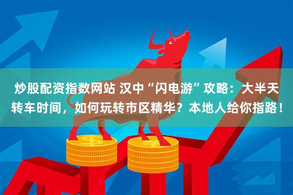 炒股配资指数网站 汉中“闪电游”攻略：大半天转车时间，如何玩转市区精华？本地人给你指路！