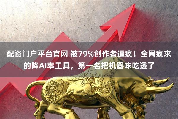 配资门户平台官网 被79%创作者逼疯！全网疯求的降AI率工具，第一名把机器味吃透了