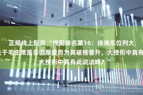 正规线上配资 “授衔排名第16：徐海东位列大将第二位！关于毛主席是否因厚爱而为其破格晋升，大授衔中真有此说法吗？”