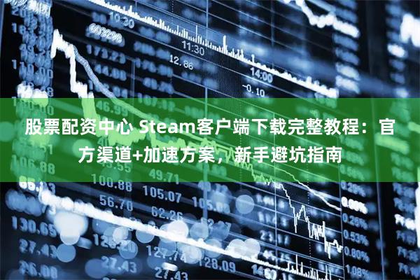 股票配资中心 Steam客户端下载完整教程：官方渠道+加速方案，新手避坑指南