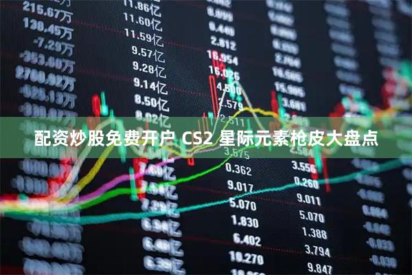 配资炒股免费开户 CS2 星际元素枪皮大盘点
