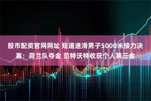 股市配资官网网址 短道速滑男子5000米接力决赛：荷兰队夺金 范特沃特收获个人第三金