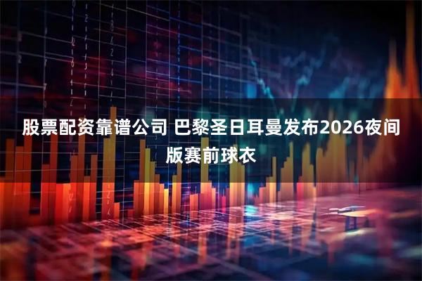 股票配资靠谱公司 巴黎圣日耳曼发布2026夜间版赛前球衣