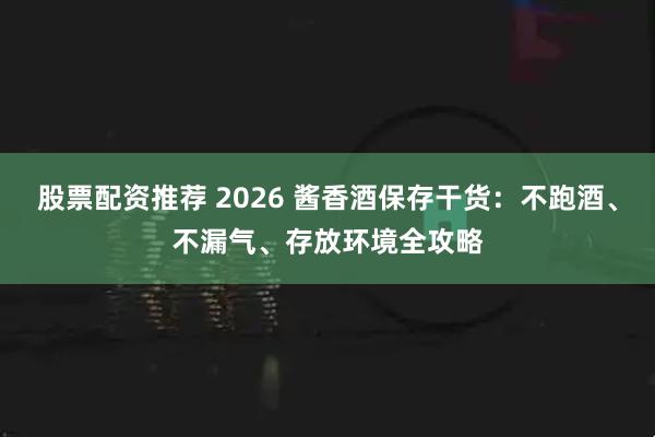 股票配资推荐 2026 酱香酒保存干货：不跑酒、不漏气、存放环境全攻略