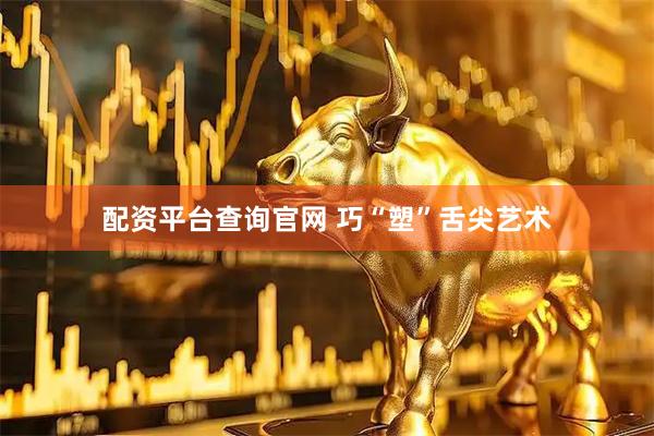 配资平台查询官网 巧“塑”舌尖艺术