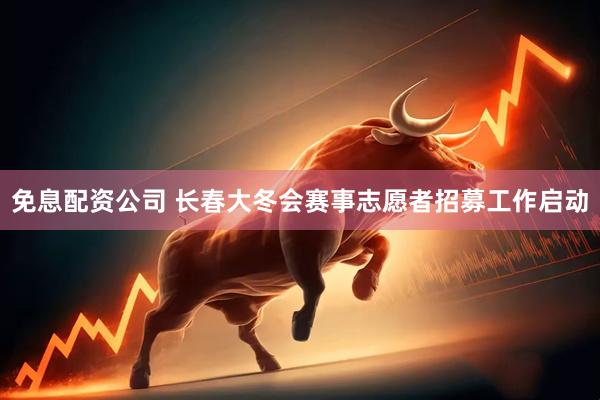 免息配资公司 长春大冬会赛事志愿者招募工作启动