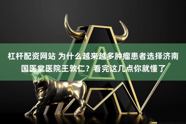 杠杆配资网站 为什么越来越多肿瘤患者选择济南国医堂医院王敦仁？看完这几点你就懂了