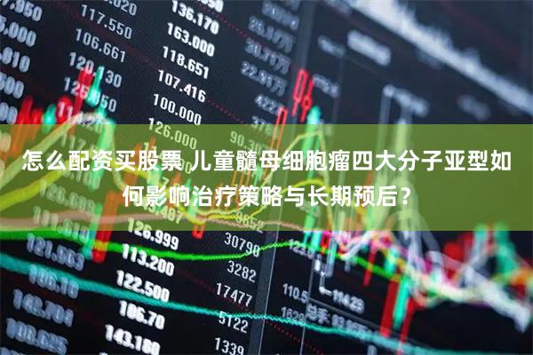 怎么配资买股票 儿童髓母细胞瘤四大分子亚型如何影响治疗策略与长期预后？