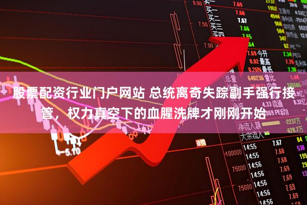 股票配资行业门户网站 总统离奇失踪副手强行接管，权力真空下的血腥洗牌才刚刚开始