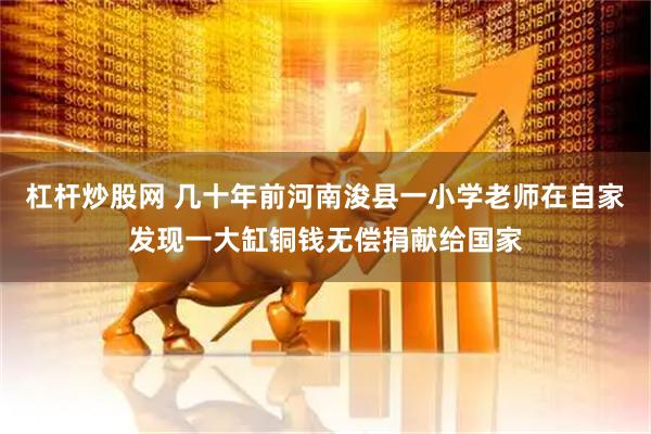 杠杆炒股网 几十年前河南浚县一小学老师在自家发现一大缸铜钱无偿捐献给国家