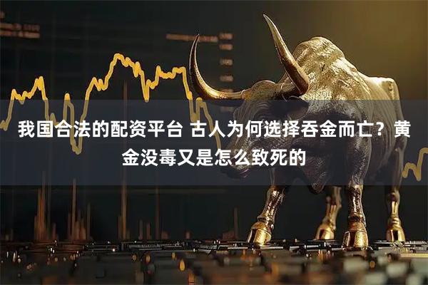 我国合法的配资平台 古人为何选择吞金而亡？黄金没毒又是怎么致死的