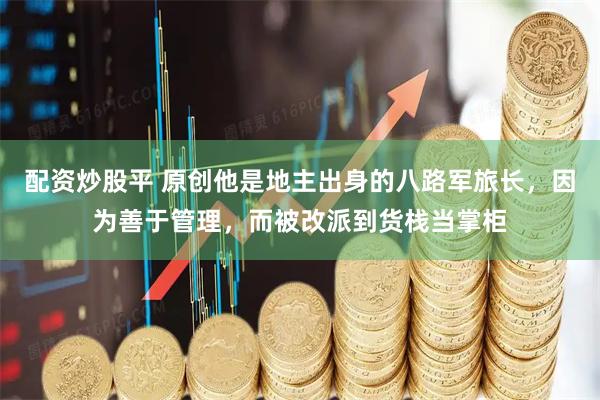 配资炒股平 原创他是地主出身的八路军旅长，因为善于管理，而被改派到货栈当掌柜