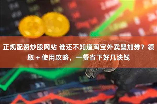 正规配资炒股网站 谁还不知道淘宝外卖叠加券？领取 + 使用攻略，一餐省下好几块钱