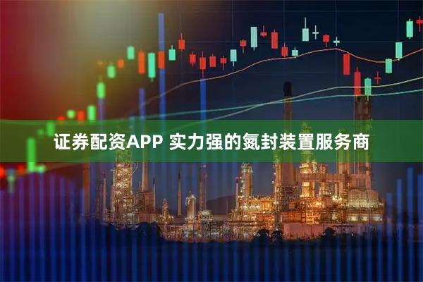 证券配资APP 实力强的氮封装置服务商