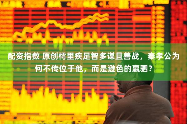 配资指数 原创樗里疾足智多谋且善战，秦孝公为何不传位于他，而是逊色的嬴驷？