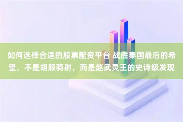 如何选择合适的股票配资平台 战胜秦国最后的希望，不是胡服骑射，而是赵武灵王的史诗级发现
