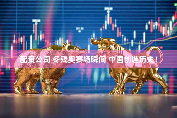 配资公司 冬残奥赛场瞬间 中国创造历史！