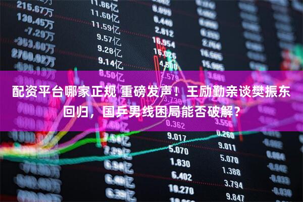配资平台哪家正规 重磅发声！王励勤亲谈樊振东回归，国乒男线困局能否破解？