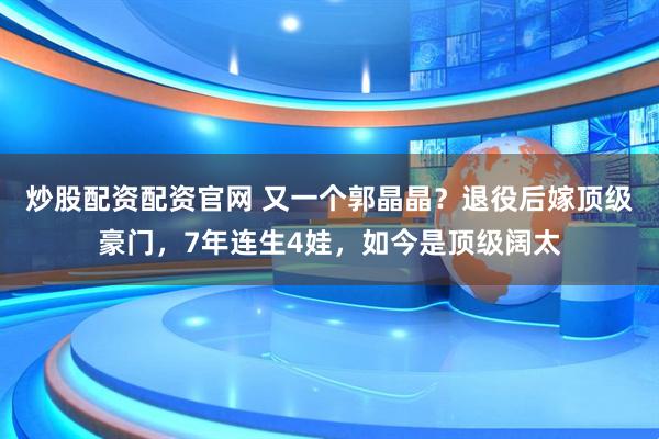 炒股配资配资官网 又一个郭晶晶？退役后嫁顶级豪门，7年连生4娃，如今是顶级阔太