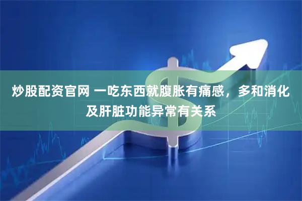炒股配资官网 一吃东西就腹胀有痛感，多和消化及肝脏功能异常有关系