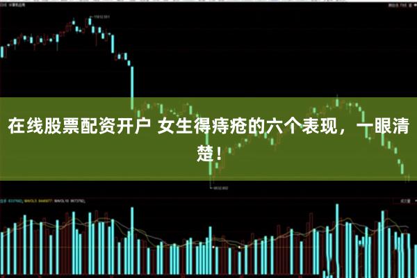 在线股票配资开户 女生得痔疮的六个表现，一眼清楚！