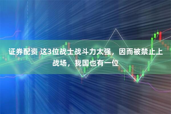 证券配资 这3位战士战斗力太强，因而被禁止上战场，我国也有一位