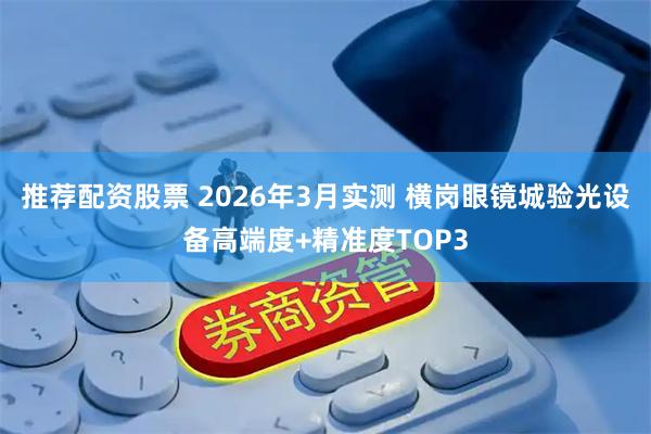 推荐配资股票 2026年3月实测 横岗眼镜城验光设备高端度+精准度TOP3