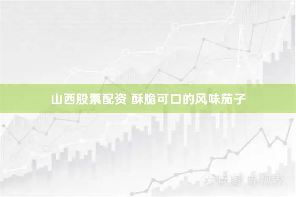 山西股票配资 酥脆可口的风味茄子