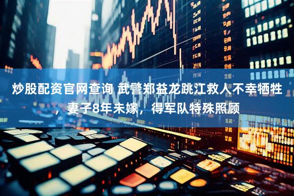 炒股配资官网查询 武警郑益龙跳江救人不幸牺牲，妻子8年未嫁，得军队特殊照顾