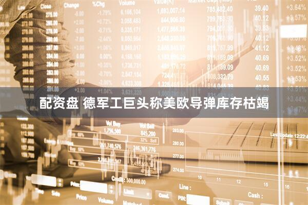 配资盘 德军工巨头称美欧导弹库存枯竭
