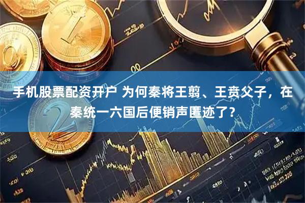 手机股票配资开户 为何秦将王翦、王贲父子，在秦统一六国后便销声匿迹了？