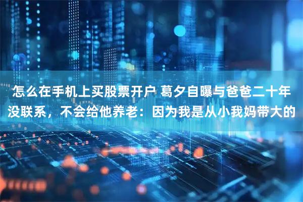 怎么在手机上买股票开户 葛夕自曝与爸爸二十年没联系，不会给他养老：因为我是从小我妈带大的