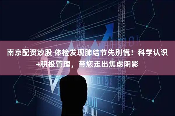 南京配资炒股 体检发现肺结节先别慌！科学认识+积极管理，带您走出焦虑阴影