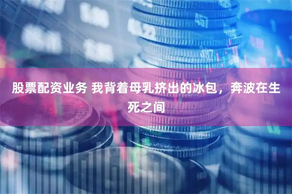 股票配资业务 我背着母乳挤出的冰包，奔波在生死之间