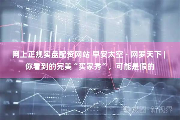 网上正规实盘配资网站 早安太空 · 网罗天下 | 你看到的完美“买家秀”，可能是假的